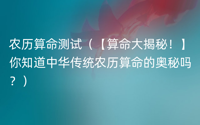 农历算命测试（【算命大揭秘！】你知道中华传统农历算命的奥秘吗？）