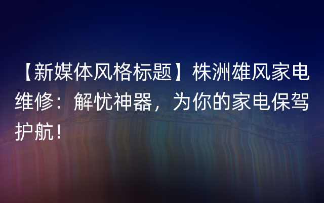 【新媒体风格标题】株洲雄风家电维修：解忧神器，为你的家电保驾护航！