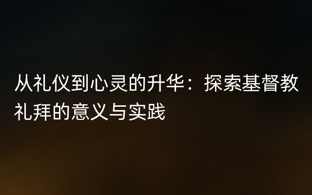 从礼仪到心灵的升华：探索基督教礼拜的意义与实践