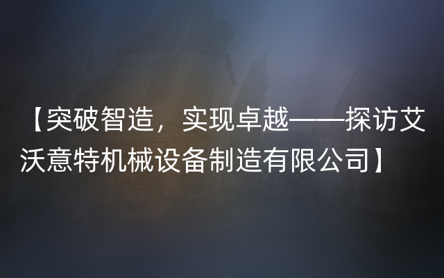 【突破智造，实现卓越——探访艾沃意特机械设备制造有限公司】