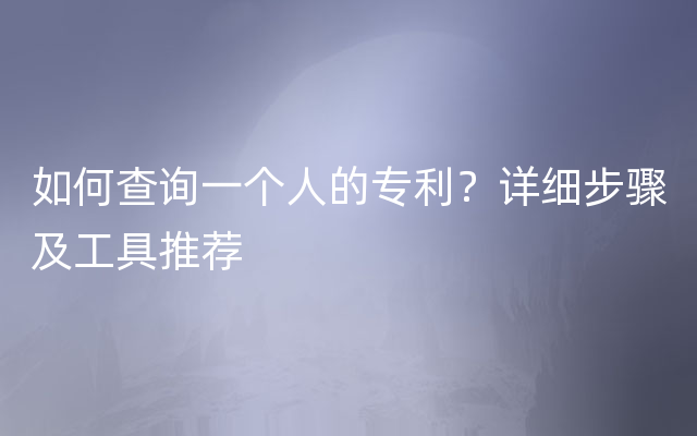 如何查询一个人的专利？详细步骤及工具推荐