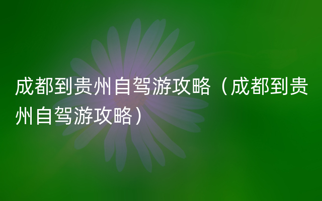 成都到贵州自驾游攻略（成都到贵州自驾游攻略）