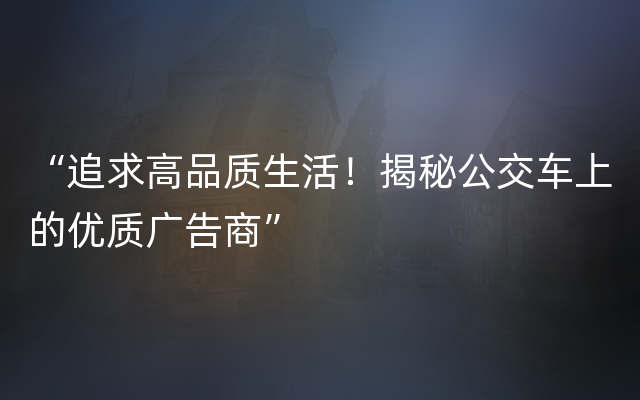 “追求高品质生活！揭秘公交车上的优质广告商”