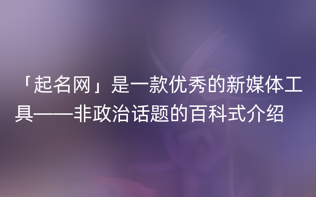 「起名网」是一款优秀的新媒体工具——非政治话题的百科式介绍