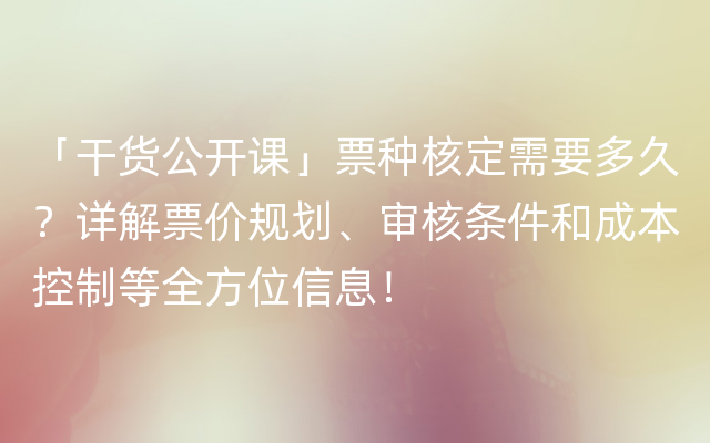 「干货公开课」票种核定需要多久？详解票价规划、审核条件和成本控制等全方位信息！