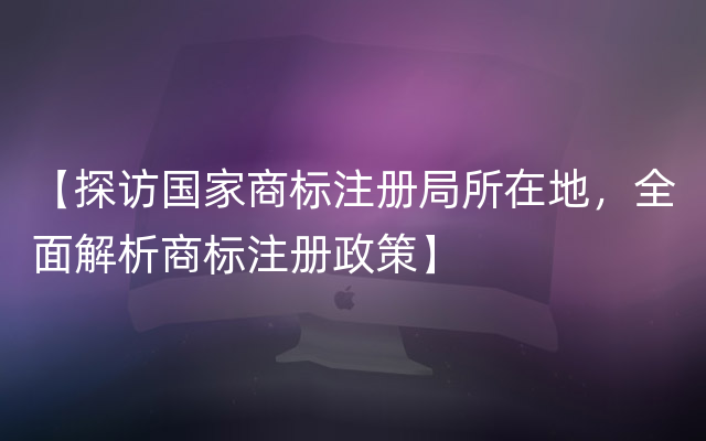 【探访国家商标注册局所在地，全面解析商标注册政策】