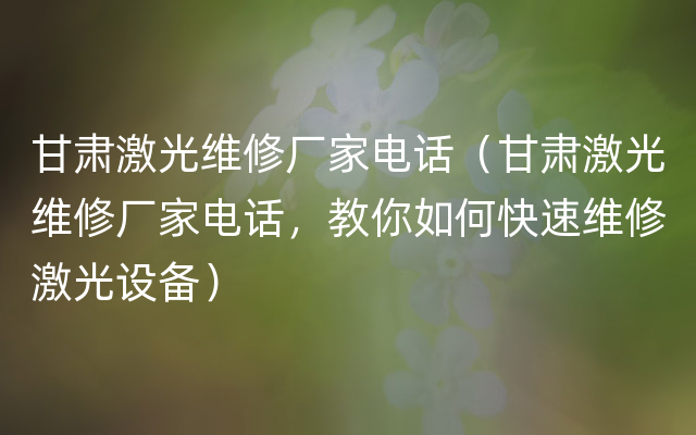 甘肃激光维修厂家电话（甘肃激光维修厂家电话，教你如何快速维修激光设备）