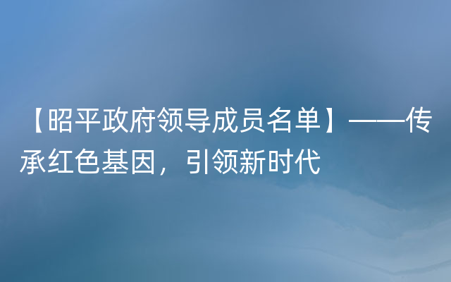 【昭平政府领导成员名单】——传承红色基因，引领新时代