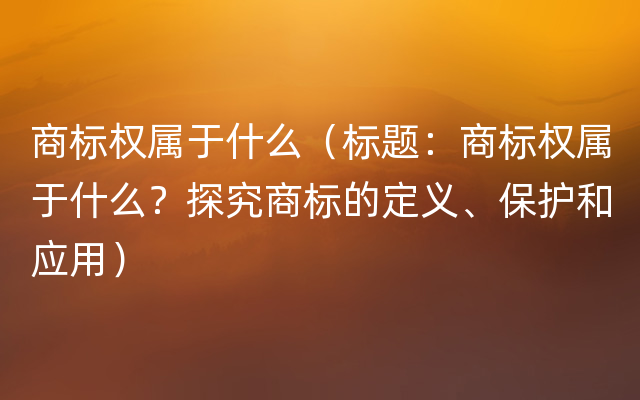 商标权属于什么（标题：商标权属于什么？探究商标的定义、保护和应用）