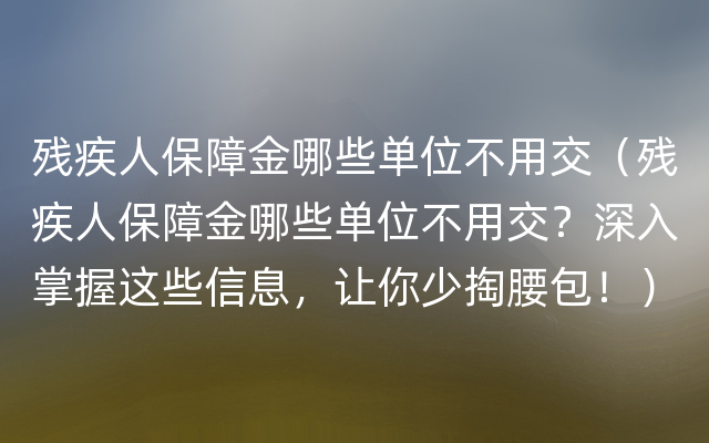 残疾人保障金哪些单位不用交（残疾人保障金哪些单位不用交？深入掌握这些信息，让你少