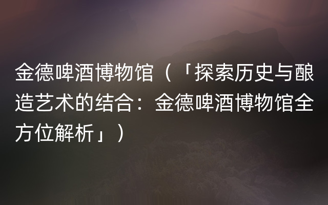 金德啤酒博物馆（「探索历史与酿造艺术的结合：金德啤酒博物馆全方位解析」）