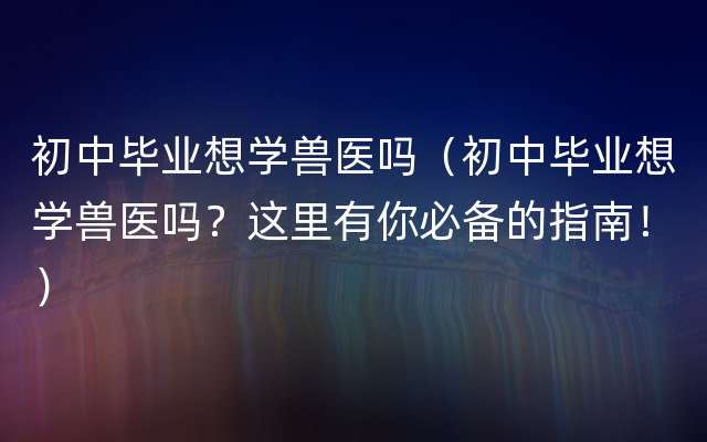 初中毕业想学兽医吗（初中毕业想学兽医吗？这里有你必备的指南！）