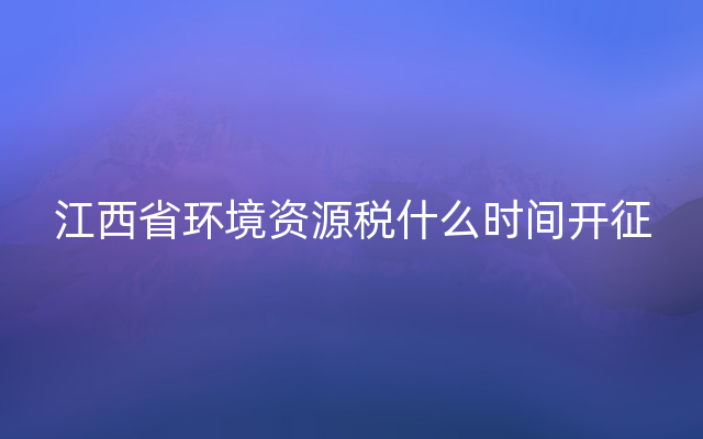 江西省环境资源税什么时间开征