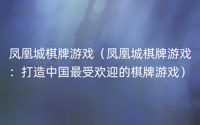 凤凰城棋牌游戏（凤凰城棋牌游戏：打造中国最受欢迎的棋牌游戏）