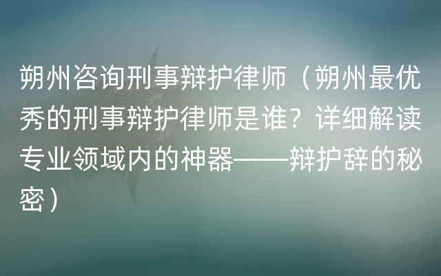 朔州咨询刑事辩护律师（朔州最优秀的刑事辩护律师是谁？详细解读专业领域内的神器——