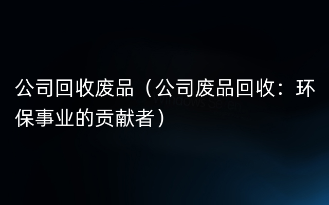 公司回收废品（公司废品回收：环保事业的贡献者）