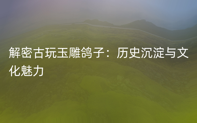 解密古玩玉雕鸽子：历史沉淀与文化魅力