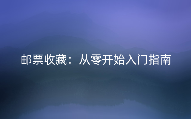 邮票收藏：从零开始入门指南