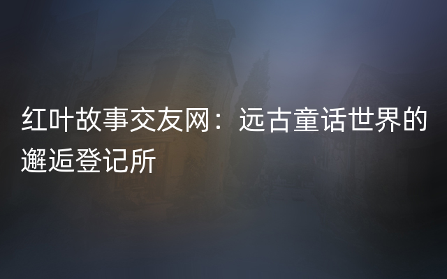 红叶故事交友网：远古童话世界的邂逅登记所