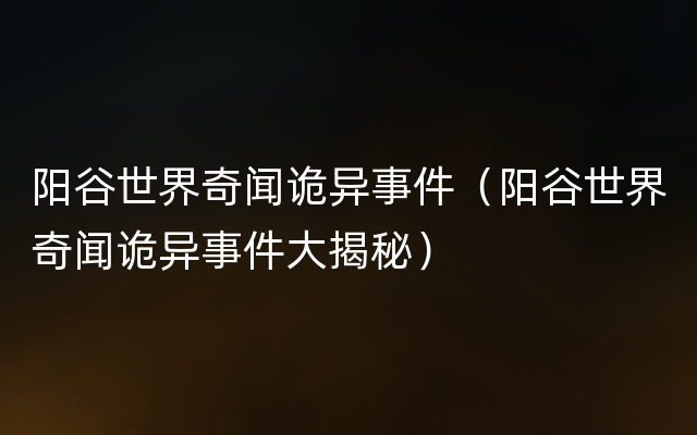 阳谷世界奇闻诡异事件（阳谷世界奇闻诡异事件大揭秘）