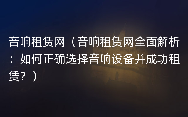 音响租赁网（音响租赁网全面解析：如何正确选择音响设备并成功租赁？）