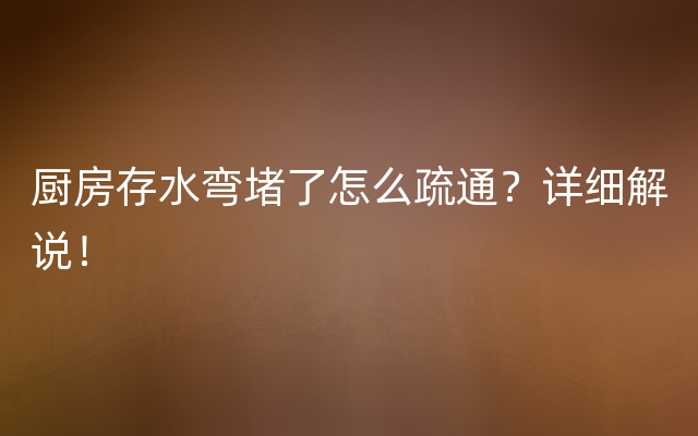 厨房存水弯堵了怎么疏通？详细解说！