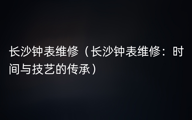 长沙钟表维修（长沙钟表维修：时间与技艺的传承）