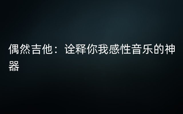 偶然吉他：诠释你我感性音乐的神器