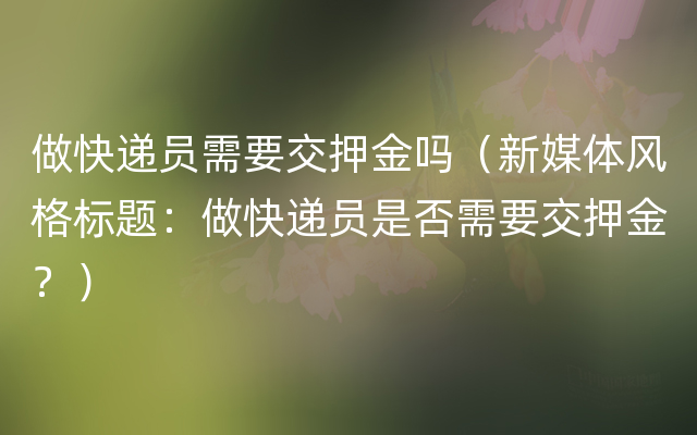 做快递员需要交押金吗（新媒体风格标题：做快递员是否需要交押金？）