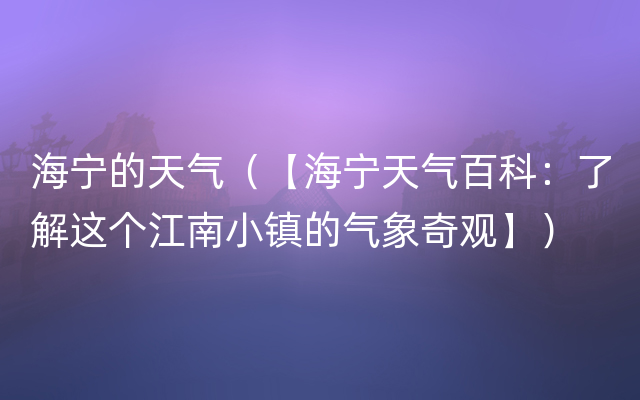 海宁的天气（【海宁天气百科：了解这个江南小镇的气象奇观】）