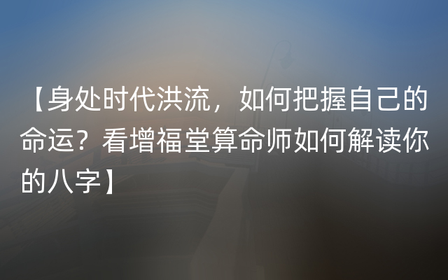 【身处时代洪流，如何把握自己的命运？看增福堂算命师如何解读你的八字】