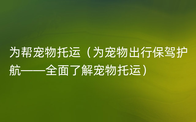 为帮宠物托运（为宠物出行保驾护航——全面了解宠物托运）