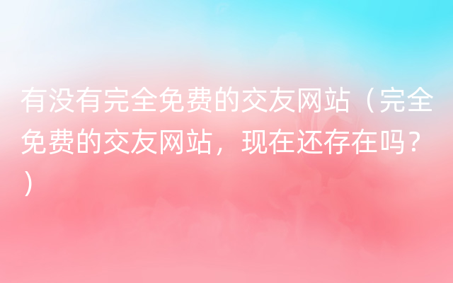 有没有完全免费的交友网站（完全免费的交友网站，现在还存在吗？）