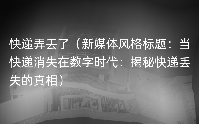 快递弄丢了（新媒体风格标题：当快递消失在数字时代：揭秘快递丢失的真相）