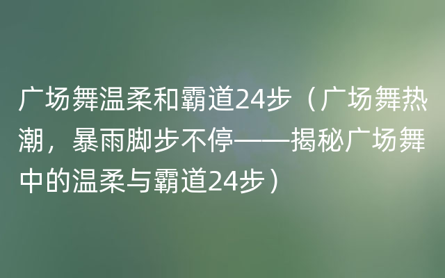 广场舞温柔和霸道24步（广场舞热潮，暴雨脚步不停——揭秘广场舞中的温柔与霸道24步）