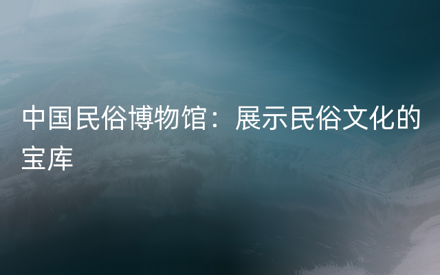 中国民俗博物馆：展示民俗文化的宝库