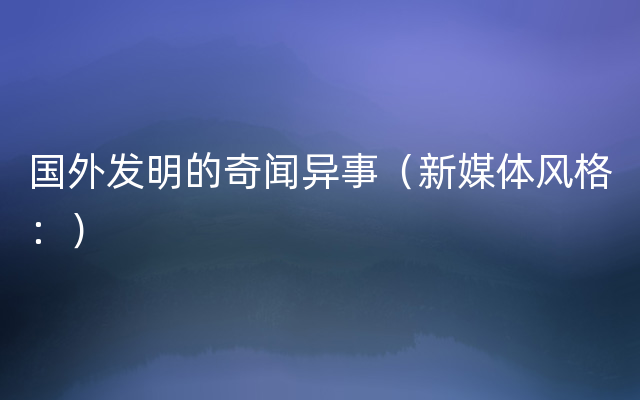 国外发明的奇闻异事（新媒体风格：）