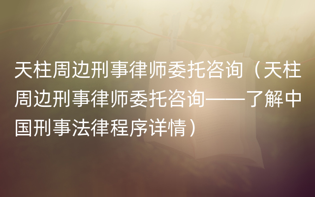 天柱周边刑事律师委托咨询（天柱周边刑事律师委托咨询——了解中国刑事法律程序详情）