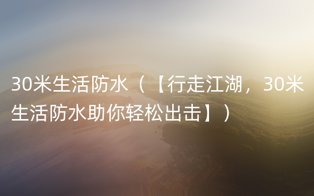 30米生活防水（【行走江湖，30米生活防水助你轻松出击】）