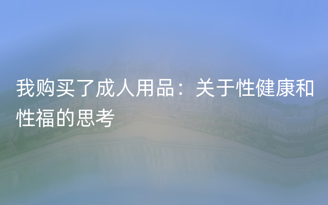 我购买了成人用品：关于性健康和性福的思考