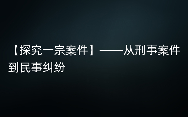 【探究一宗案件】——从刑事案件到民事纠纷