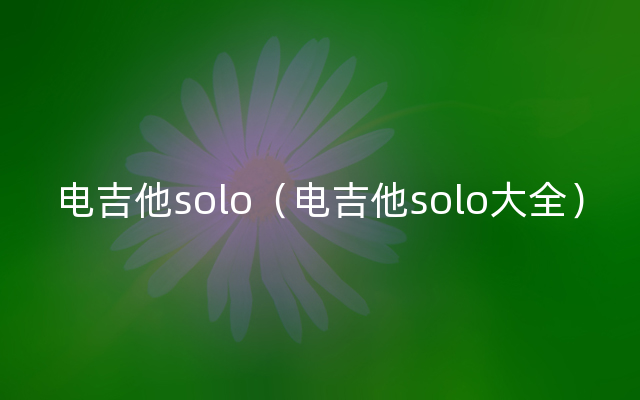 电吉他solo（电吉他solo大全）