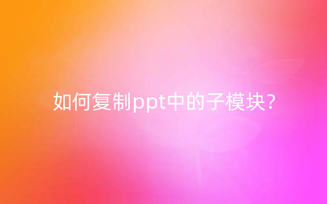 如何复制ppt中的子模块？