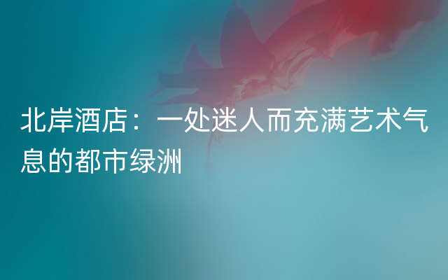 北岸酒店：一处迷人而充满艺术气息的都市绿洲