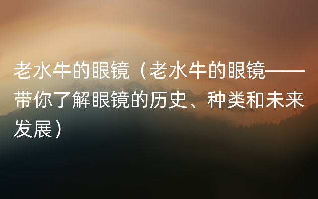 老水牛的眼镜（老水牛的眼镜——带你了解眼镜的历史、种类和未来发展）