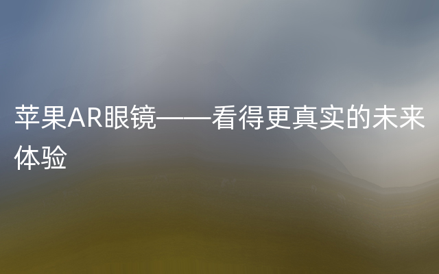 苹果AR眼镜——看得更真实的未来体验