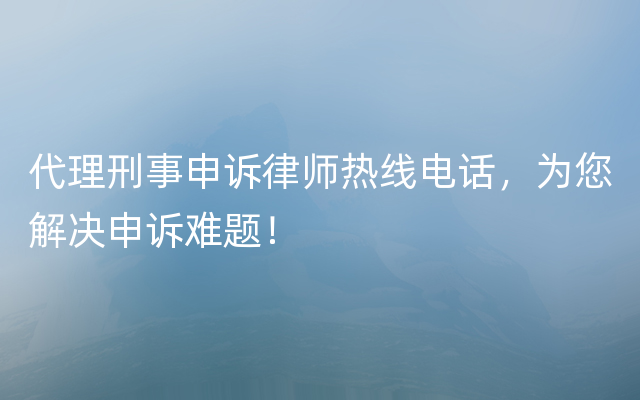 代理刑事申诉律师热线电话，为您解决申诉难题！