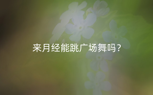 来月经能跳广场舞吗？