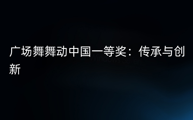 广场舞舞动中国一等奖：传承与创新