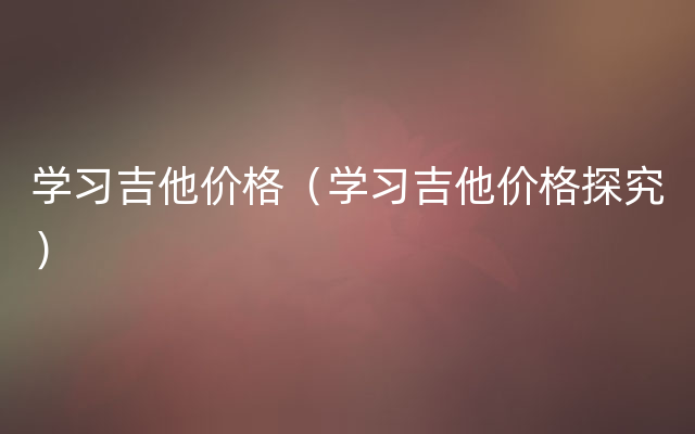 学习吉他价格（学习吉他价格探究）